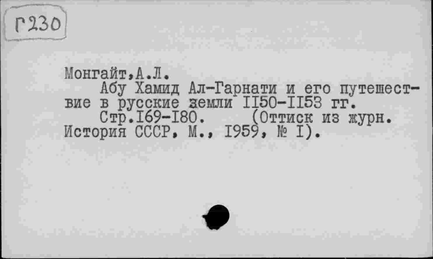 ﻿Монгайт,А.Л.
Абу Хамид Ал-Гарнати и его путешествие в русские земли II50-II53 гг.
Стр.169-180. (Оттиск из журя.
История СССР, М., 1959, № I).